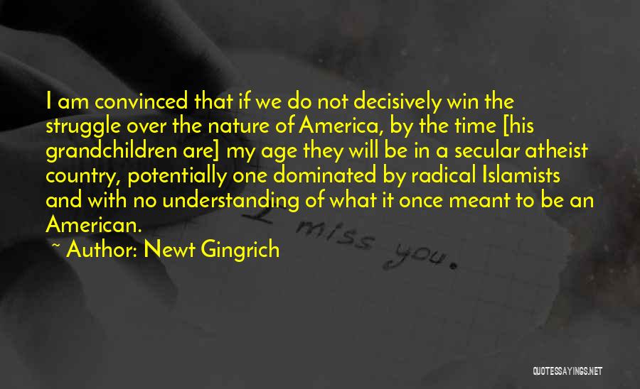 Newt Gingrich Quotes: I Am Convinced That If We Do Not Decisively Win The Struggle Over The Nature Of America, By The Time