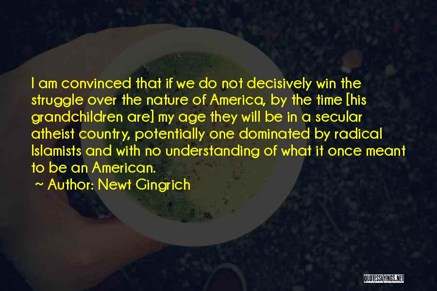 Newt Gingrich Quotes: I Am Convinced That If We Do Not Decisively Win The Struggle Over The Nature Of America, By The Time