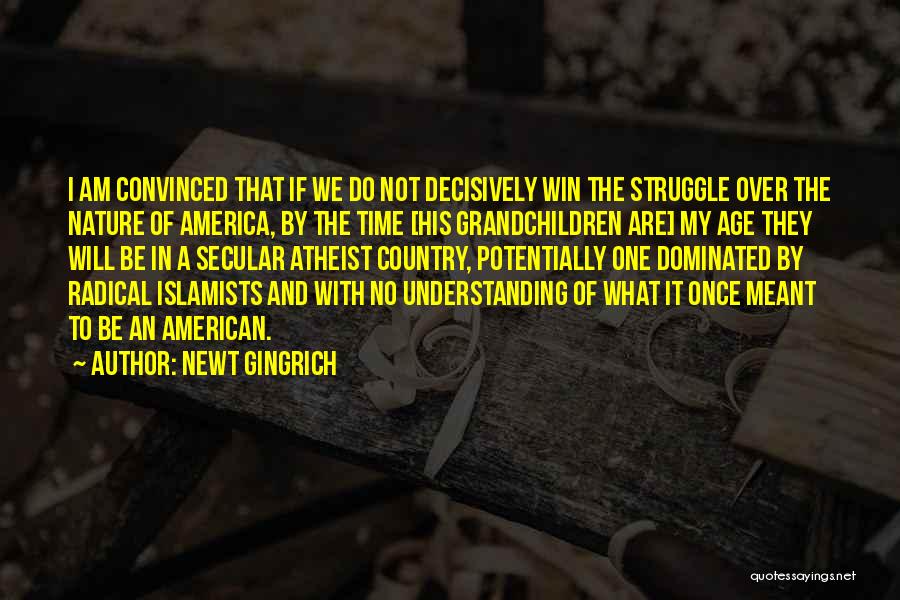 Newt Gingrich Quotes: I Am Convinced That If We Do Not Decisively Win The Struggle Over The Nature Of America, By The Time