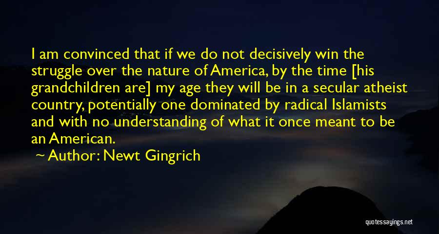 Newt Gingrich Quotes: I Am Convinced That If We Do Not Decisively Win The Struggle Over The Nature Of America, By The Time