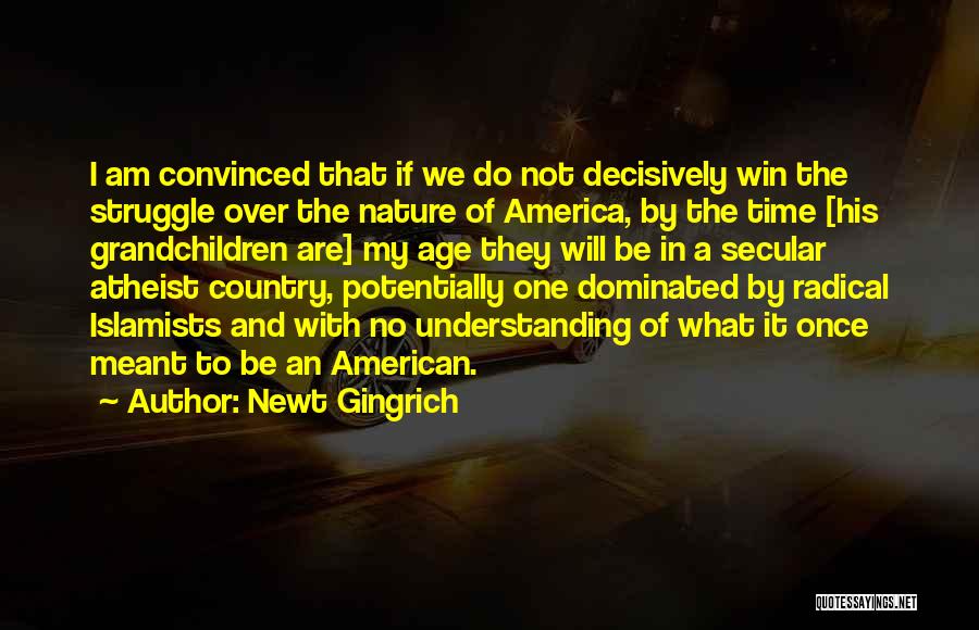 Newt Gingrich Quotes: I Am Convinced That If We Do Not Decisively Win The Struggle Over The Nature Of America, By The Time