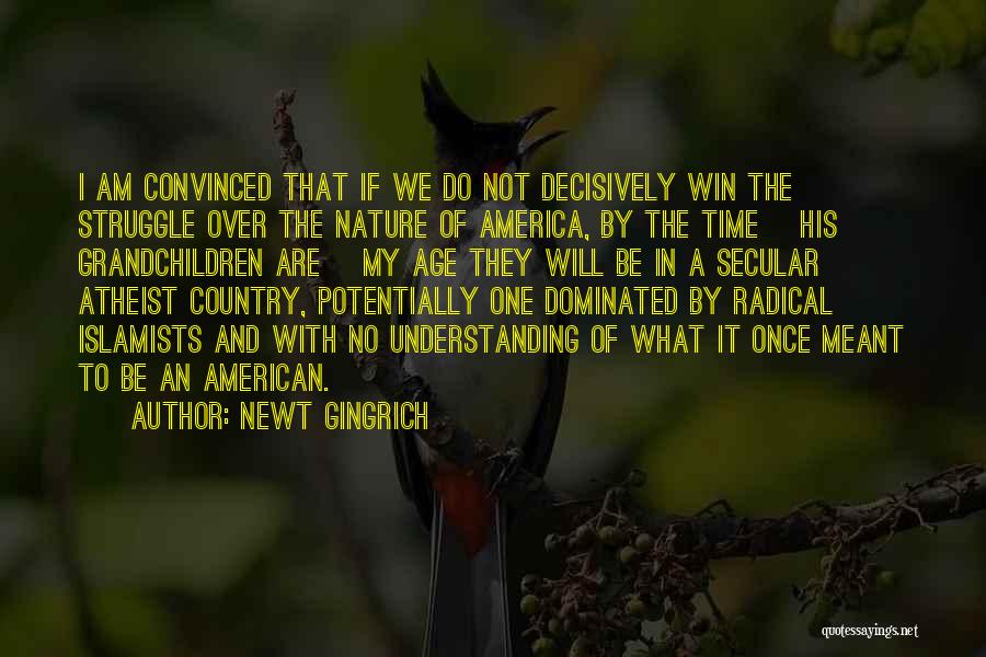 Newt Gingrich Quotes: I Am Convinced That If We Do Not Decisively Win The Struggle Over The Nature Of America, By The Time