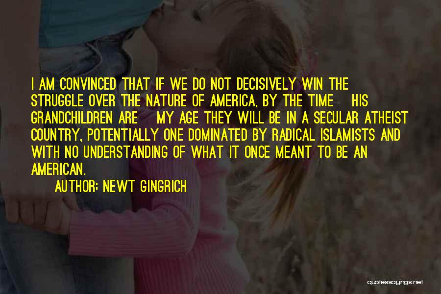 Newt Gingrich Quotes: I Am Convinced That If We Do Not Decisively Win The Struggle Over The Nature Of America, By The Time