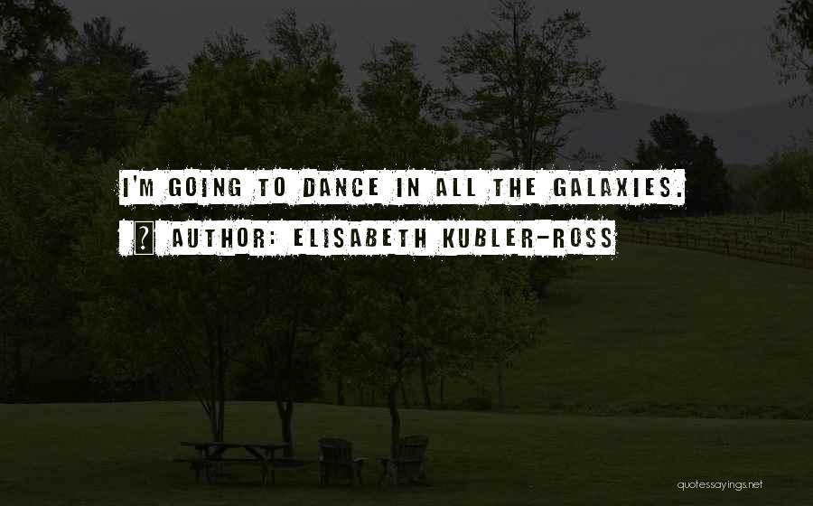 Elisabeth Kubler-Ross Quotes: I'm Going To Dance In All The Galaxies.