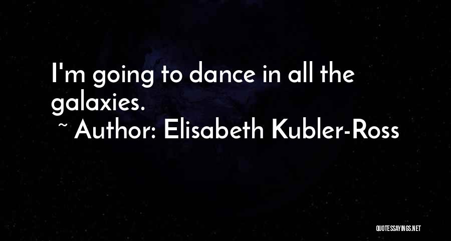 Elisabeth Kubler-Ross Quotes: I'm Going To Dance In All The Galaxies.