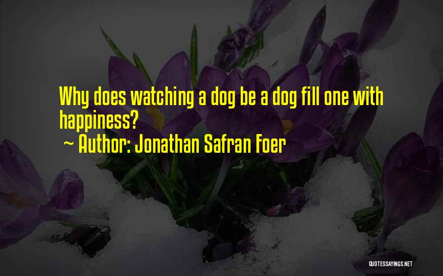 Jonathan Safran Foer Quotes: Why Does Watching A Dog Be A Dog Fill One With Happiness?