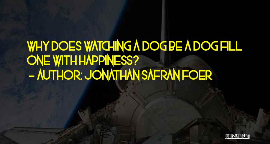Jonathan Safran Foer Quotes: Why Does Watching A Dog Be A Dog Fill One With Happiness?