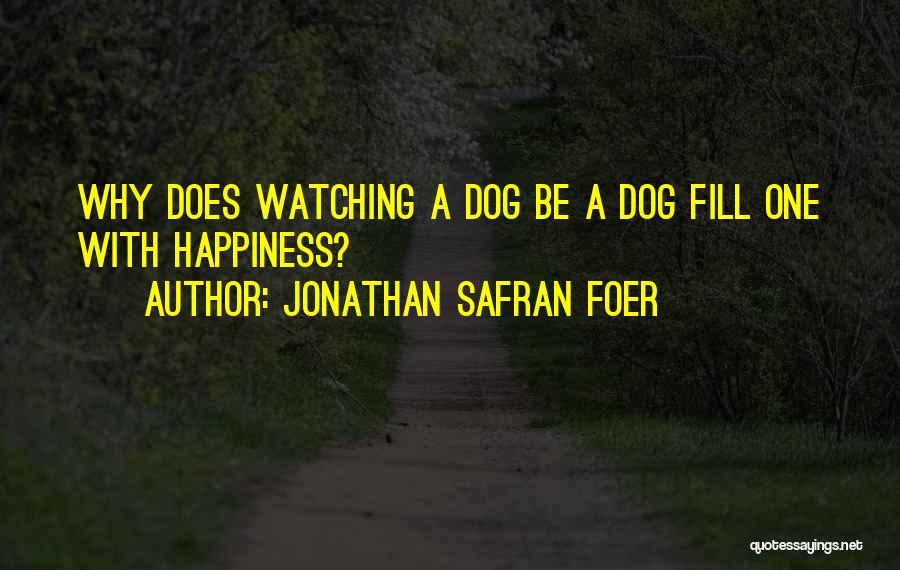 Jonathan Safran Foer Quotes: Why Does Watching A Dog Be A Dog Fill One With Happiness?