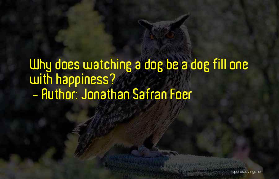 Jonathan Safran Foer Quotes: Why Does Watching A Dog Be A Dog Fill One With Happiness?