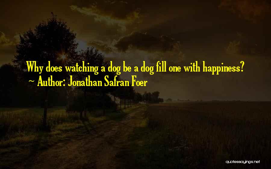 Jonathan Safran Foer Quotes: Why Does Watching A Dog Be A Dog Fill One With Happiness?