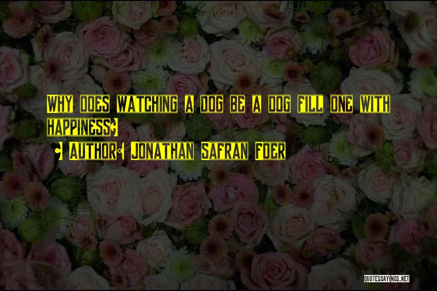 Jonathan Safran Foer Quotes: Why Does Watching A Dog Be A Dog Fill One With Happiness?
