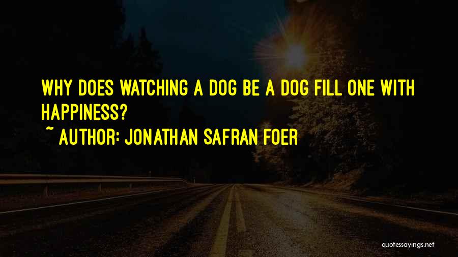 Jonathan Safran Foer Quotes: Why Does Watching A Dog Be A Dog Fill One With Happiness?