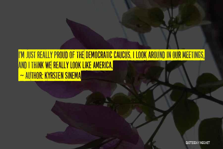 Kyrsten Sinema Quotes: I'm Just Really Proud Of The Democratic Caucus. I Look Around In Our Meetings, And I Think We Really Look