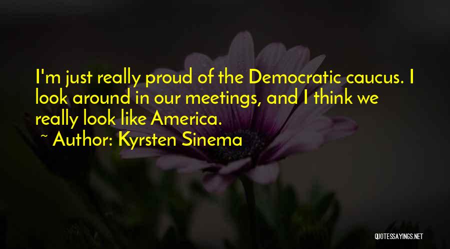 Kyrsten Sinema Quotes: I'm Just Really Proud Of The Democratic Caucus. I Look Around In Our Meetings, And I Think We Really Look