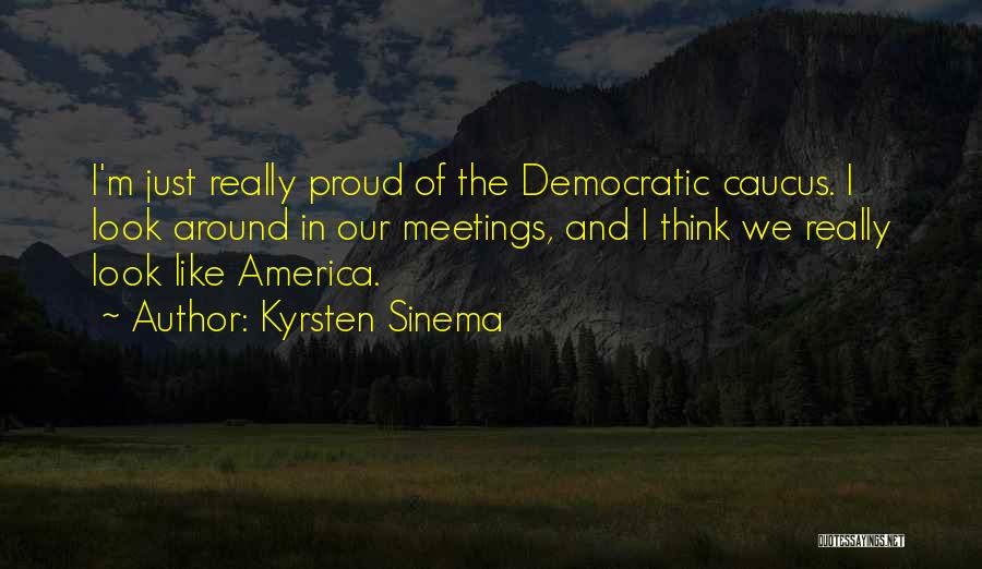 Kyrsten Sinema Quotes: I'm Just Really Proud Of The Democratic Caucus. I Look Around In Our Meetings, And I Think We Really Look