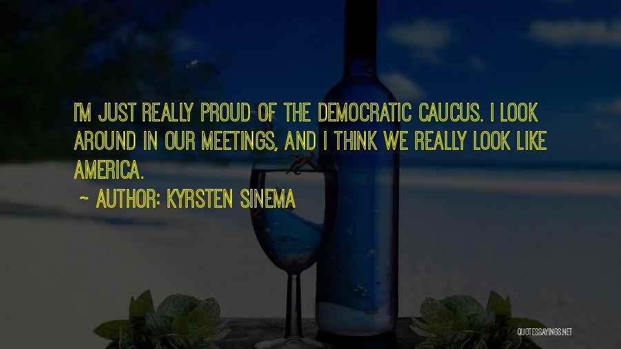 Kyrsten Sinema Quotes: I'm Just Really Proud Of The Democratic Caucus. I Look Around In Our Meetings, And I Think We Really Look