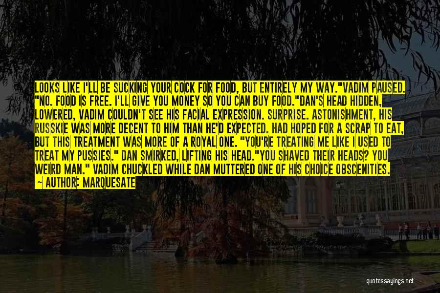 Marquesate Quotes: Looks Like I'll Be Sucking Your Cock For Food, But Entirely My Way.vadim Paused. No. Food Is Free. I'll Give