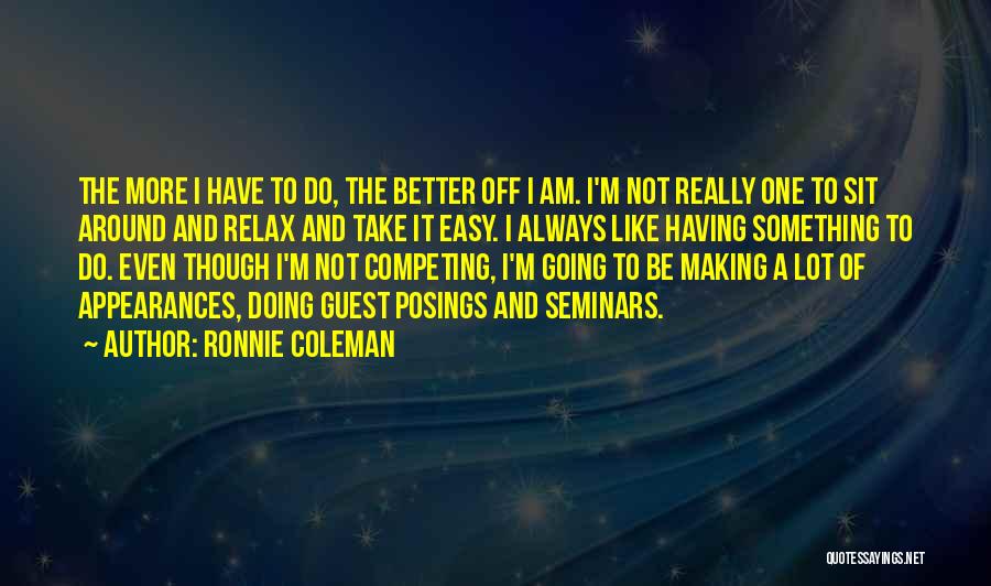 Ronnie Coleman Quotes: The More I Have To Do, The Better Off I Am. I'm Not Really One To Sit Around And Relax