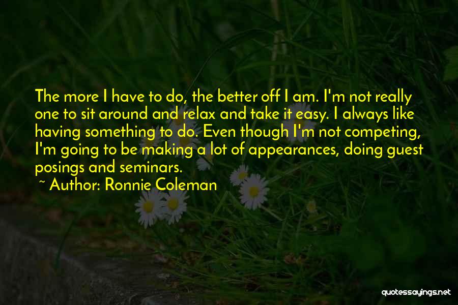 Ronnie Coleman Quotes: The More I Have To Do, The Better Off I Am. I'm Not Really One To Sit Around And Relax