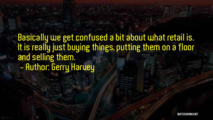 Gerry Harvey Quotes: Basically We Get Confused A Bit About What Retail Is. It Is Really Just Buying Things, Putting Them On A