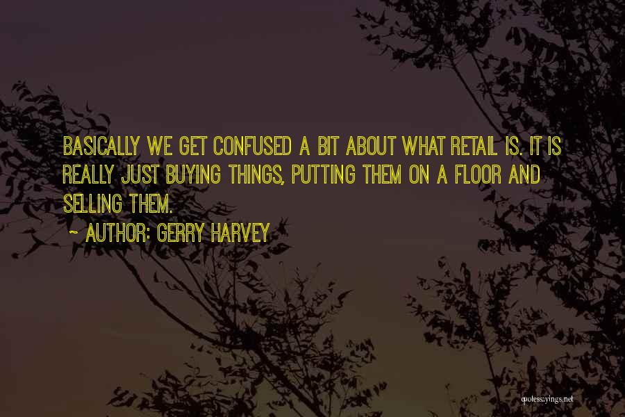 Gerry Harvey Quotes: Basically We Get Confused A Bit About What Retail Is. It Is Really Just Buying Things, Putting Them On A