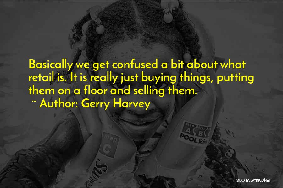 Gerry Harvey Quotes: Basically We Get Confused A Bit About What Retail Is. It Is Really Just Buying Things, Putting Them On A