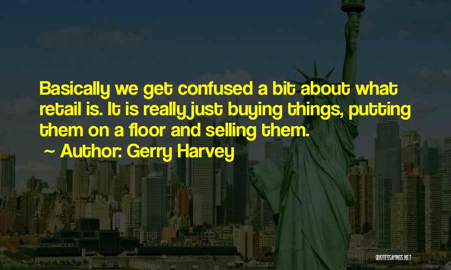 Gerry Harvey Quotes: Basically We Get Confused A Bit About What Retail Is. It Is Really Just Buying Things, Putting Them On A