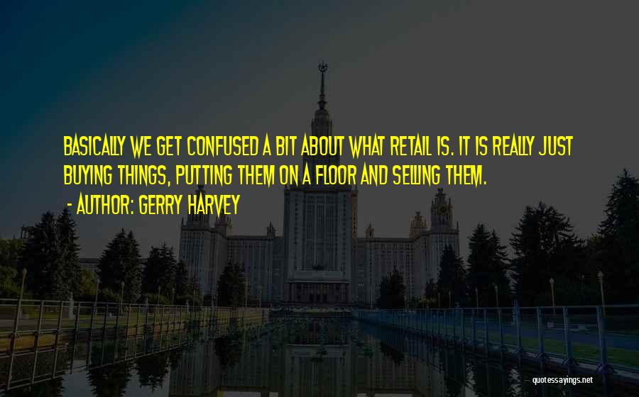 Gerry Harvey Quotes: Basically We Get Confused A Bit About What Retail Is. It Is Really Just Buying Things, Putting Them On A