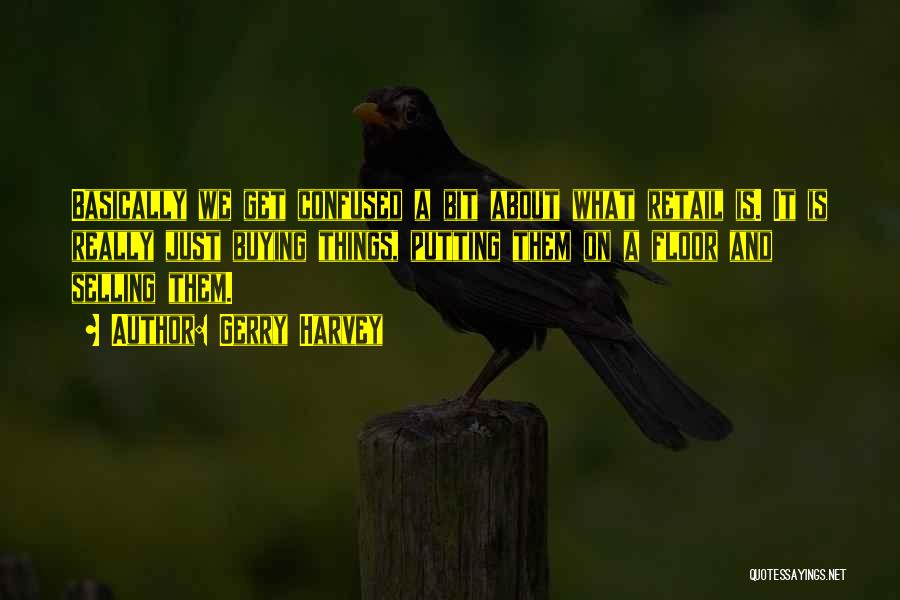 Gerry Harvey Quotes: Basically We Get Confused A Bit About What Retail Is. It Is Really Just Buying Things, Putting Them On A