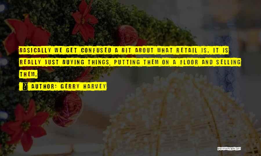 Gerry Harvey Quotes: Basically We Get Confused A Bit About What Retail Is. It Is Really Just Buying Things, Putting Them On A