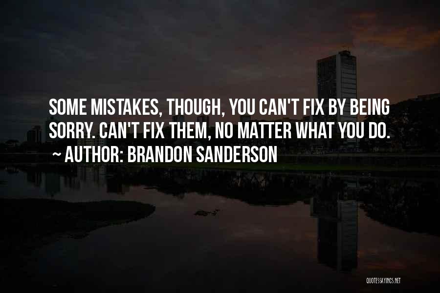 Brandon Sanderson Quotes: Some Mistakes, Though, You Can't Fix By Being Sorry. Can't Fix Them, No Matter What You Do.