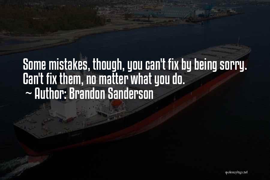 Brandon Sanderson Quotes: Some Mistakes, Though, You Can't Fix By Being Sorry. Can't Fix Them, No Matter What You Do.