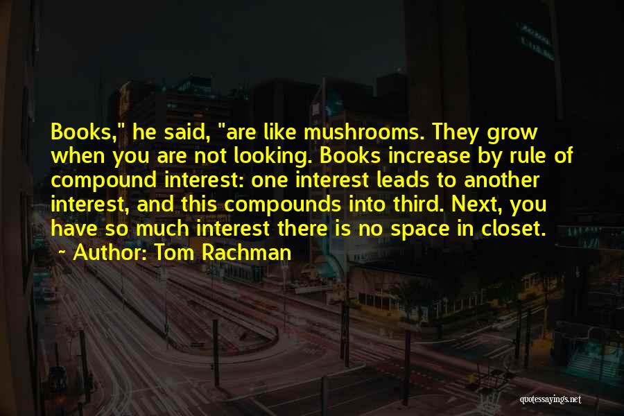 Tom Rachman Quotes: Books, He Said, Are Like Mushrooms. They Grow When You Are Not Looking. Books Increase By Rule Of Compound Interest: