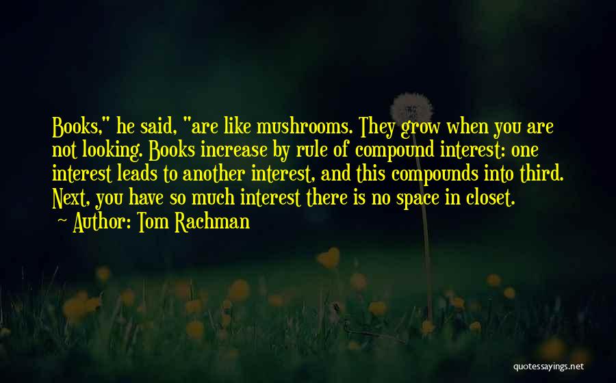 Tom Rachman Quotes: Books, He Said, Are Like Mushrooms. They Grow When You Are Not Looking. Books Increase By Rule Of Compound Interest: