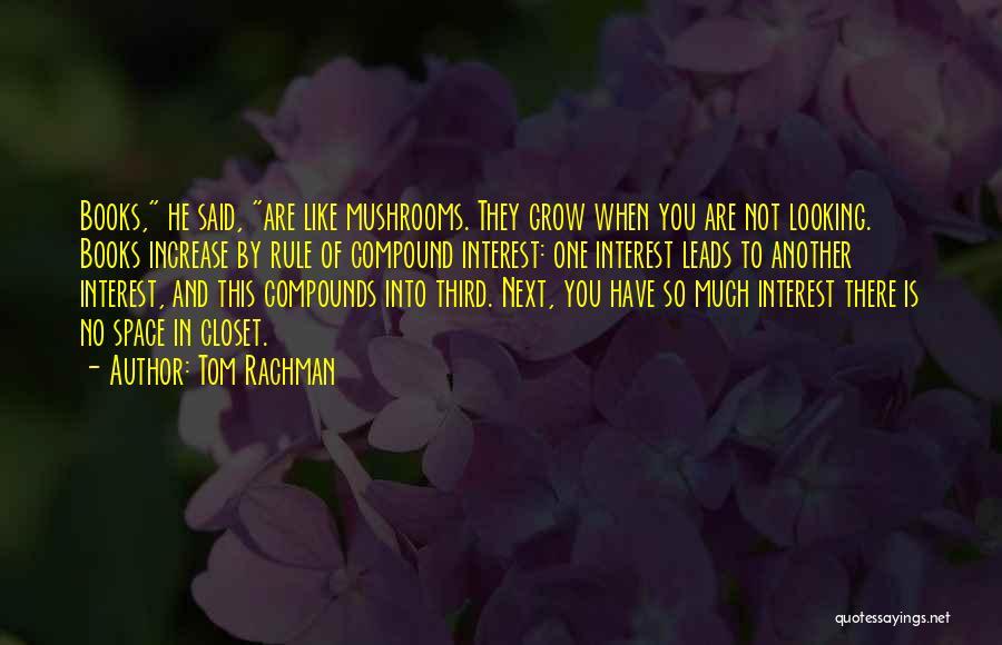 Tom Rachman Quotes: Books, He Said, Are Like Mushrooms. They Grow When You Are Not Looking. Books Increase By Rule Of Compound Interest: