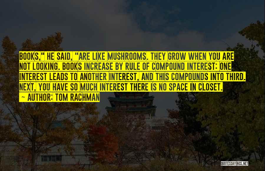 Tom Rachman Quotes: Books, He Said, Are Like Mushrooms. They Grow When You Are Not Looking. Books Increase By Rule Of Compound Interest:
