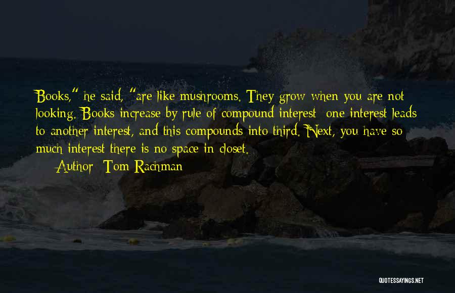 Tom Rachman Quotes: Books, He Said, Are Like Mushrooms. They Grow When You Are Not Looking. Books Increase By Rule Of Compound Interest: