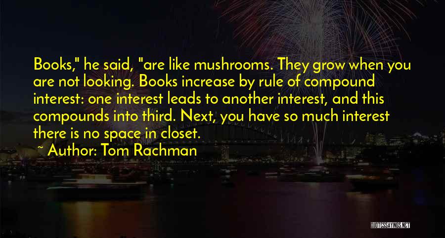 Tom Rachman Quotes: Books, He Said, Are Like Mushrooms. They Grow When You Are Not Looking. Books Increase By Rule Of Compound Interest: