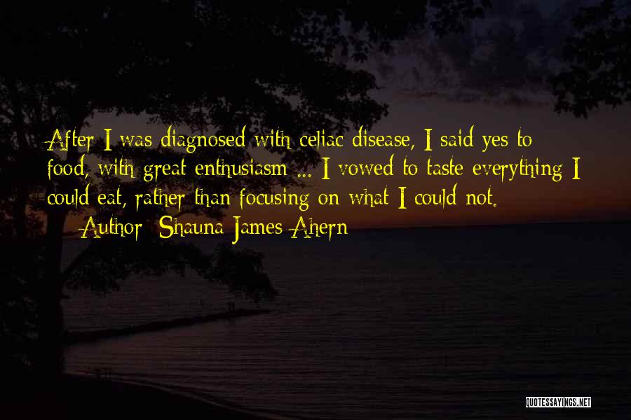 Shauna James Ahern Quotes: After I Was Diagnosed With Celiac Disease, I Said Yes To Food, With Great Enthusiasm ... I Vowed To Taste