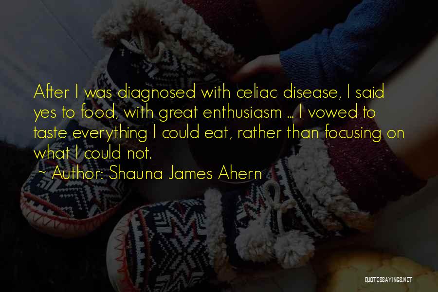 Shauna James Ahern Quotes: After I Was Diagnosed With Celiac Disease, I Said Yes To Food, With Great Enthusiasm ... I Vowed To Taste