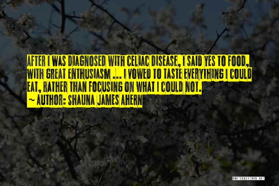 Shauna James Ahern Quotes: After I Was Diagnosed With Celiac Disease, I Said Yes To Food, With Great Enthusiasm ... I Vowed To Taste