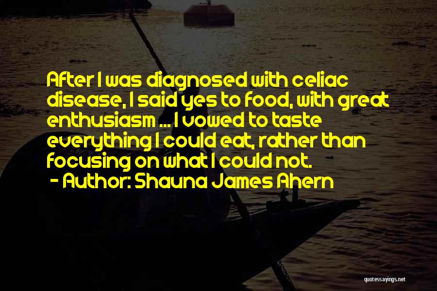 Shauna James Ahern Quotes: After I Was Diagnosed With Celiac Disease, I Said Yes To Food, With Great Enthusiasm ... I Vowed To Taste