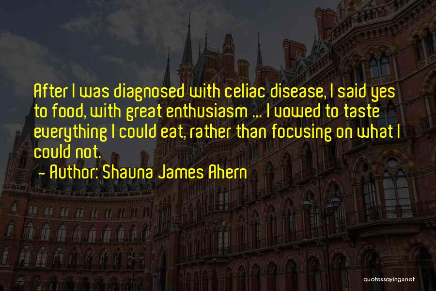 Shauna James Ahern Quotes: After I Was Diagnosed With Celiac Disease, I Said Yes To Food, With Great Enthusiasm ... I Vowed To Taste