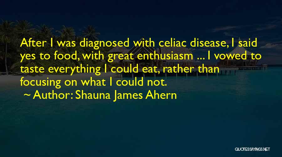 Shauna James Ahern Quotes: After I Was Diagnosed With Celiac Disease, I Said Yes To Food, With Great Enthusiasm ... I Vowed To Taste