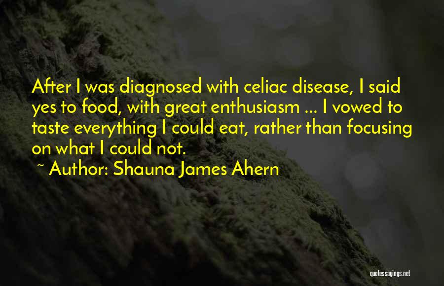 Shauna James Ahern Quotes: After I Was Diagnosed With Celiac Disease, I Said Yes To Food, With Great Enthusiasm ... I Vowed To Taste