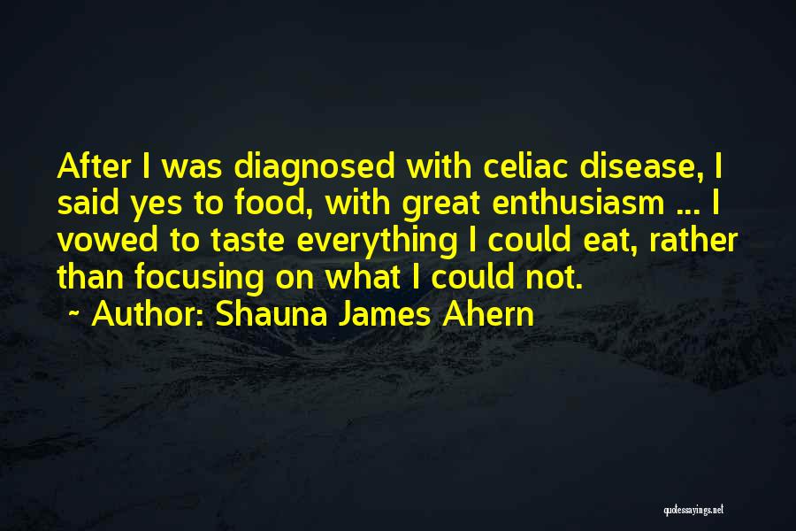 Shauna James Ahern Quotes: After I Was Diagnosed With Celiac Disease, I Said Yes To Food, With Great Enthusiasm ... I Vowed To Taste