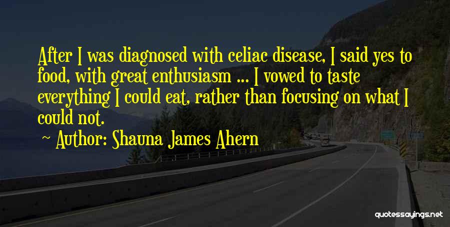 Shauna James Ahern Quotes: After I Was Diagnosed With Celiac Disease, I Said Yes To Food, With Great Enthusiasm ... I Vowed To Taste