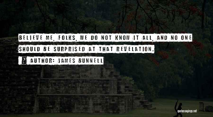 James Bunnell Quotes: Believe Me, Folks, We Do Not Know It All, And No One Should Be Surprised At That Revelation.
