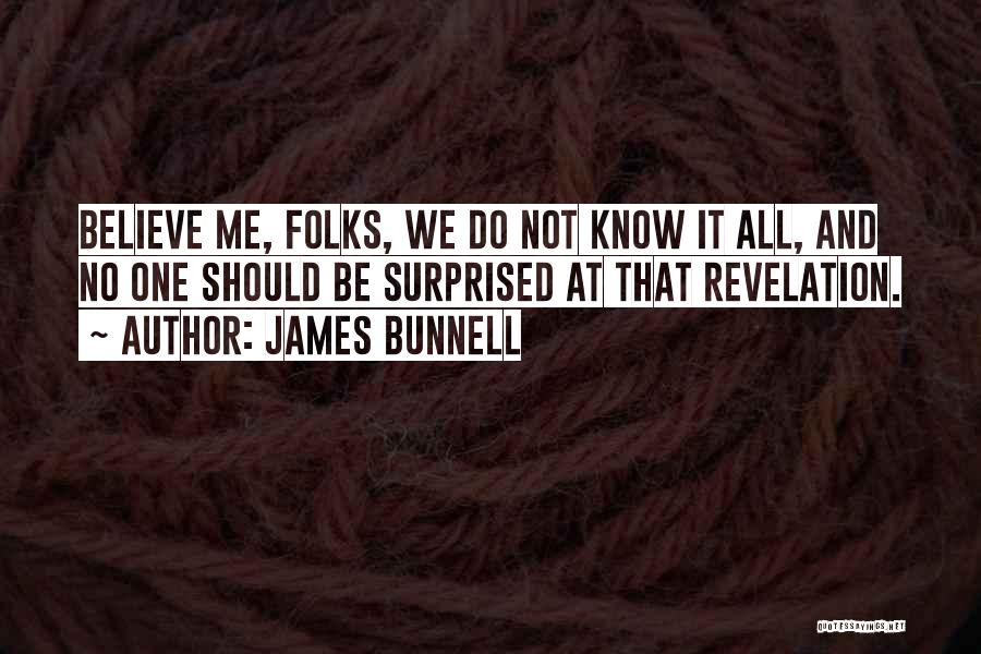 James Bunnell Quotes: Believe Me, Folks, We Do Not Know It All, And No One Should Be Surprised At That Revelation.