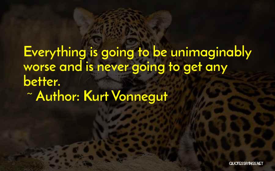 Kurt Vonnegut Quotes: Everything Is Going To Be Unimaginably Worse And Is Never Going To Get Any Better.